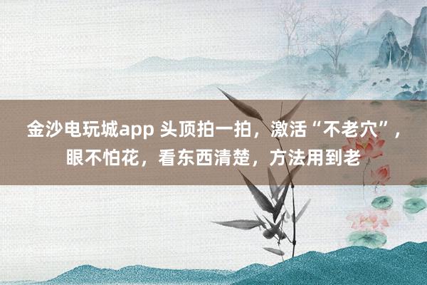 金沙電玩城app 頭頂拍一拍，激活“不老穴”，眼不怕花，看東西清楚，方法用到老