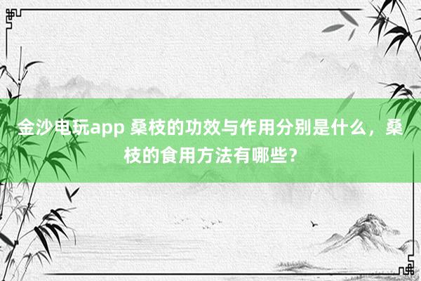 金沙電玩app 桑枝的功效與作用分別是什么，桑枝的食用方法有哪些？