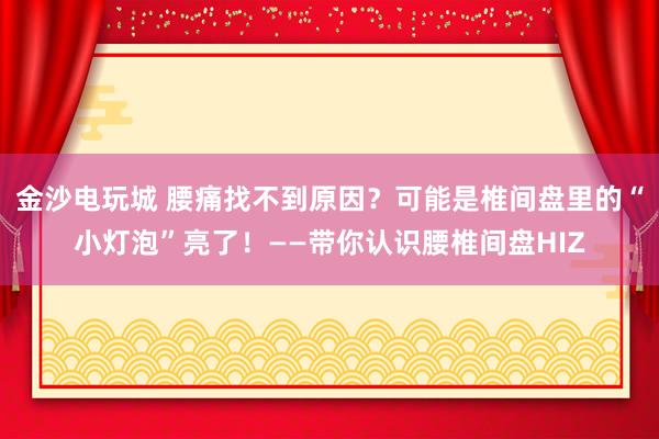 金沙電玩城 腰痛找不到原因？可能是椎間盤里的“小燈泡”亮了！——帶你認(rèn)識腰椎間盤HIZ
