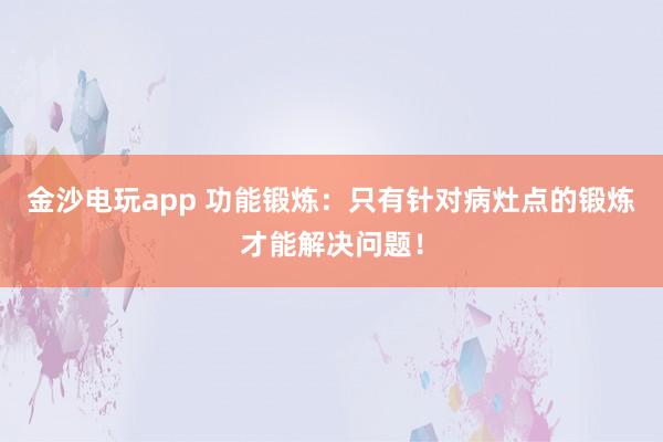 金沙電玩app 功能鍛煉：只有針對病灶點的鍛煉才能解決問題！