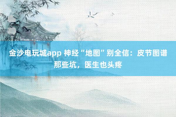 金沙電玩城app 神經(jīng)“地圖”別全信：皮節(jié)圖譜那些坑，醫(yī)生也頭疼