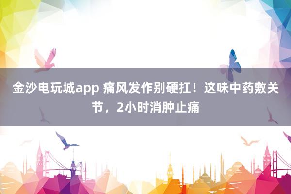 金沙電玩城app 痛風(fēng)發(fā)作別硬扛！這味中藥敷關(guān)節(jié)，2小時消腫止痛