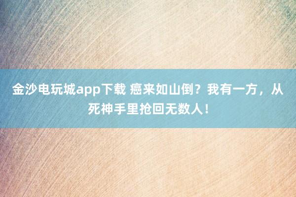 金沙電玩城app下載 癌來如山倒？我有一方，從死神手里搶回無數人！