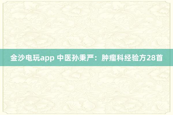 金沙電玩app 中醫(yī)孫秉嚴：腫瘤科經(jīng)驗方28首
