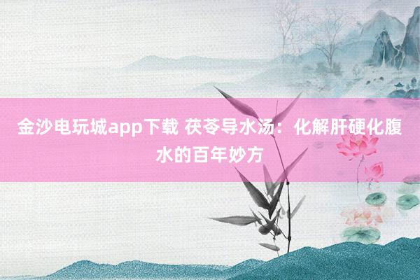 金沙電玩城app下載 茯苓導(dǎo)水湯：化解肝硬化腹水的百年妙方