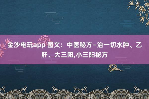 金沙電玩app 圖文：中醫(yī)秘方—治一切水腫、乙肝、大三陽(yáng)，小三陽(yáng)秘方