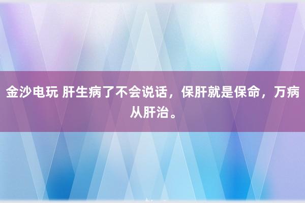 金沙電玩 肝生病了不會說話，保肝就是保命，萬病從肝治。