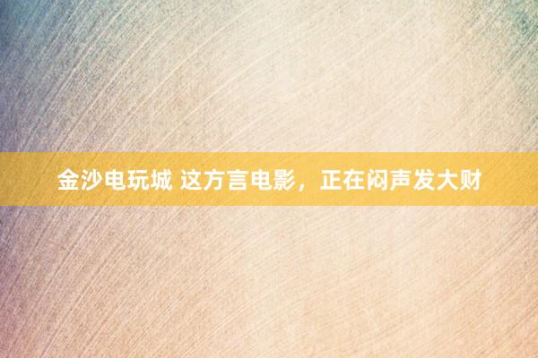 金沙電玩城 這方言電影，正在悶聲發大財