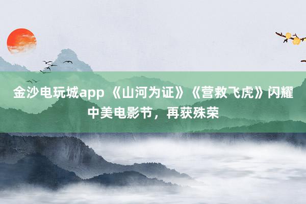金沙電玩城app 《山河為證》《營(yíng)救飛虎》閃耀中美電影節(jié)，再獲殊榮