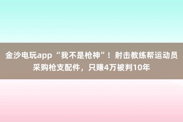 金沙電玩app “我不是槍神”！射擊教練幫運動員采購槍支配件，只賺4萬被判10年