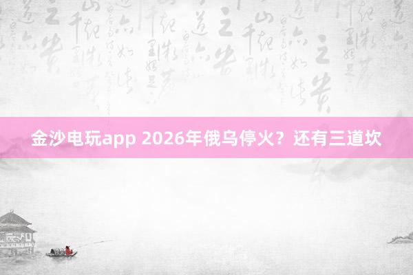 金沙電玩app 2026年俄烏停火？還有三道坎