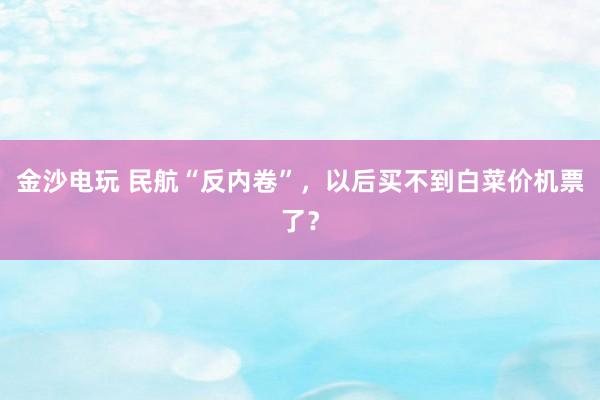 金沙電玩 民航“反內(nèi)卷”，以后買不到白菜價機票了？