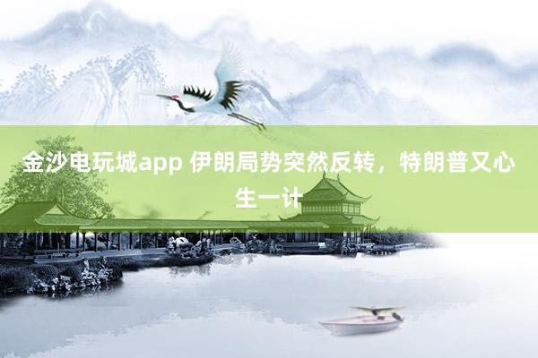 金沙電玩城app 伊朗局勢(shì)突然反轉(zhuǎn)，特朗普又心生一計(jì)