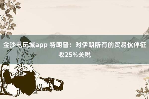 金沙電玩城app 特朗普：對伊朗所有的貿易伙伴征收25%關稅