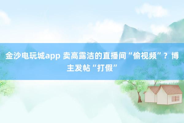 金沙電玩城app 賣高露潔的直播間“偷視頻”？博主發帖“打假”