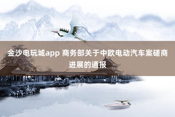 金沙電玩城app 商務(wù)部關(guān)于中歐電動汽車案磋商進(jìn)展的通報