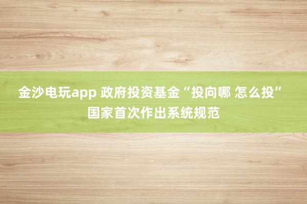 金沙電玩app 政府投資基金“投向哪 怎么投” 國家首次作出系統規范