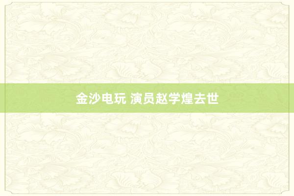 金沙電玩 演員趙學(xué)煌去世