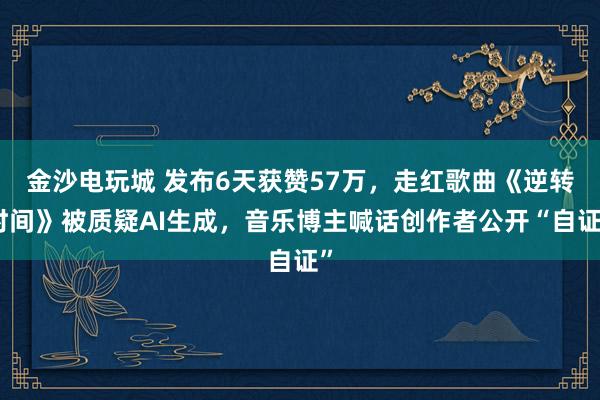 金沙電玩城 發(fā)布6天獲贊57萬(wàn)，走紅歌曲《逆轉(zhuǎn)時(shí)間》被質(zhì)疑AI生成，音樂(lè)博主喊話創(chuàng)作者公開(kāi)“自證”