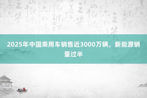 2025年中國乘用車銷售近3000萬輛，新能源銷量過半