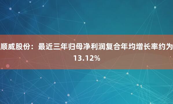 順威股份：最近三年歸母凈利潤復(fù)合年均增長率約為13.12%