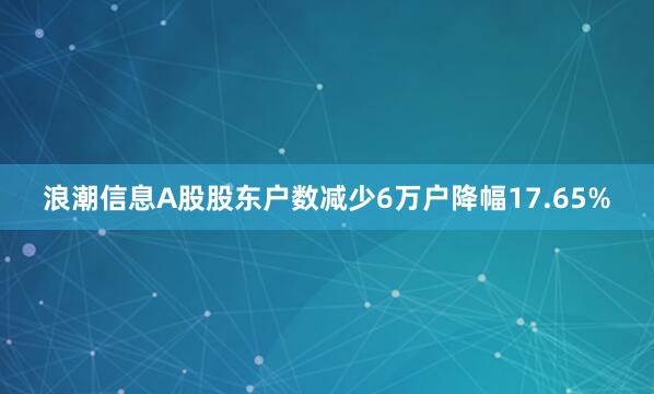 浪潮信息A股股東戶數減少6萬戶降幅17.65%