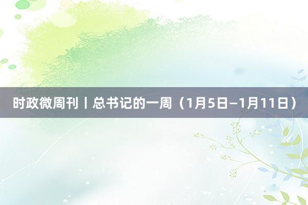 時(shí)政微周刊丨總書記的一周（1月5日—1月11日）