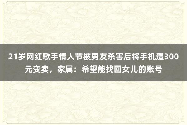 21歲網紅歌手情人節被男友殺害后將手機遭300元變賣，家屬：希望能找回女兒的賬號