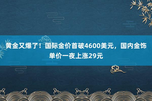 黃金又爆了！國際金價首破4600美元，國內金飾單價一夜上漲29元