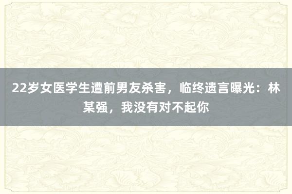 22歲女醫學生遭前男友殺害，臨終遺言曝光：林某強，我沒有對不起你