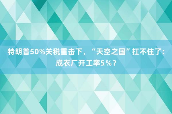 特朗普50%關稅重擊下，“天空之國”扛不住了：成衣廠開工率5％？