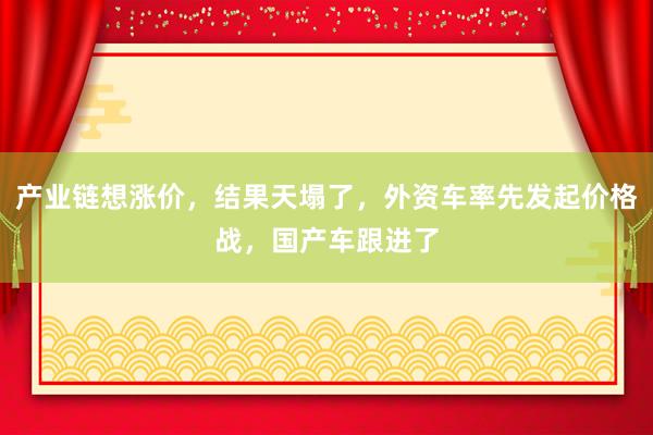 產(chǎn)業(yè)鏈想漲價，結果天塌了，外資車率先發(fā)起價格戰(zhàn)，國產(chǎn)車跟進了