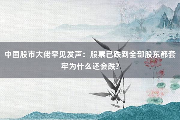 中國股市大佬罕見發(fā)聲：股票已跌到全部股東都套牢為什么還會跌?