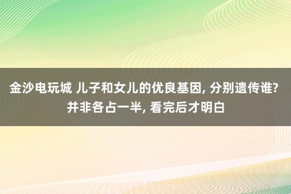 金沙電玩城 兒子和女兒的優良基因， 分別遺傳誰? 并非各占一半， 看完后才明白