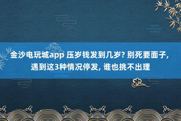 金沙電玩城app 壓歲錢發(fā)到幾歲? 別死要面子， 遇到這3種情況停發(fā)， 誰也挑不出理