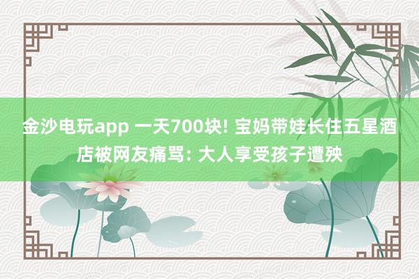 金沙電玩app 一天700塊! 寶媽帶娃長住五星酒店被網(wǎng)友痛罵: 大人享受孩子遭殃
