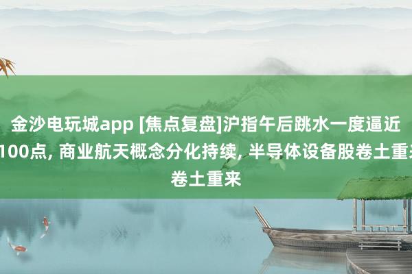 金沙電玩城app [焦點(diǎn)復(fù)盤]滬指午后跳水一度逼近4100點(diǎn)， 商業(yè)航天概念分化持續(xù)， 半導(dǎo)體設(shè)備股卷土重來