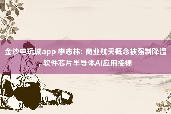 金沙電玩城app 李志林: 商業航天概念被強制降溫， 軟件芯片半導體AI應用接棒
