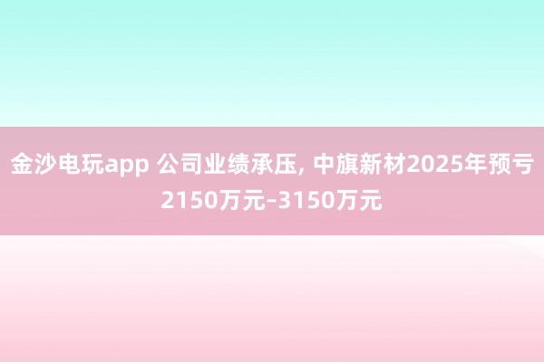 金沙電玩app 公司業(yè)績(jī)承壓， 中旗新材2025年預(yù)虧2150萬(wàn)元–3150萬(wàn)元