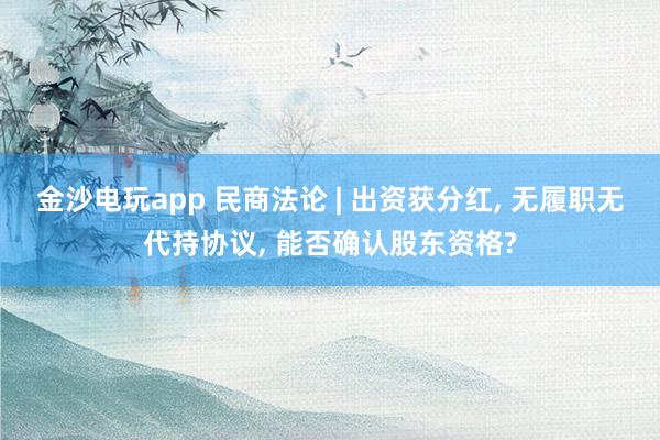 金沙電玩app 民商法論 | 出資獲分紅， 無履職無代持協(xié)議， 能否確認(rèn)股東資格?
