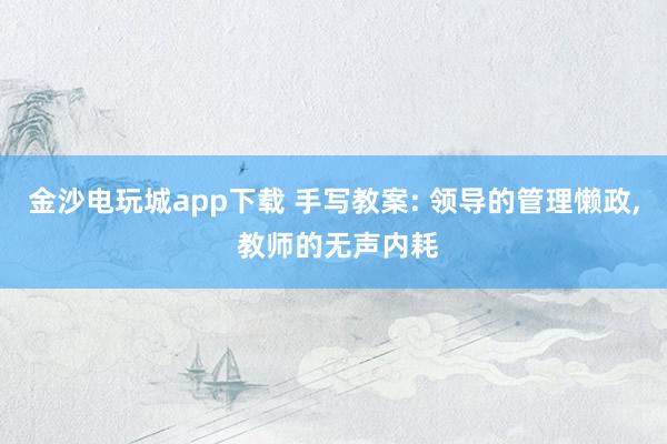 金沙電玩城app下載 手寫教案: 領導的管理懶政， 教師的無聲內耗