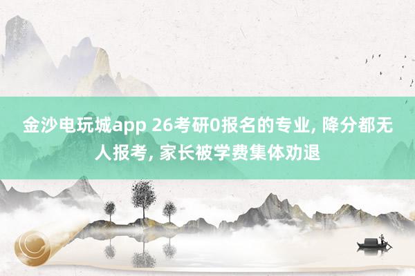 金沙電玩城app 26考研0報名的專業， 降分都無人報考， 家長被學費集體勸退