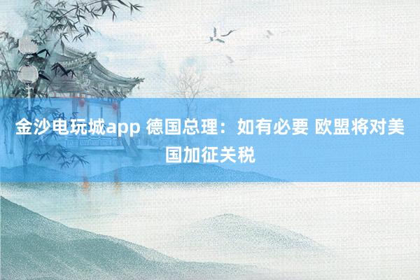 金沙電玩城app 德國總理：如有必要 歐盟將對美國加征關稅