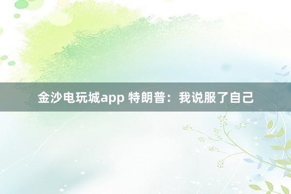 金沙電玩城app 特朗普：我說服了自己