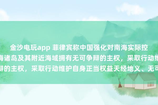 金沙電玩app 菲律賓稱中國強(qiáng)化對南海實(shí)際控制，國防部：中國對南海諸島及其附近海域擁有無可爭辯的主權(quán)，采取行動(dòng)維護(hù)自身正當(dāng)權(quán)益天經(jīng)地義、無可非議