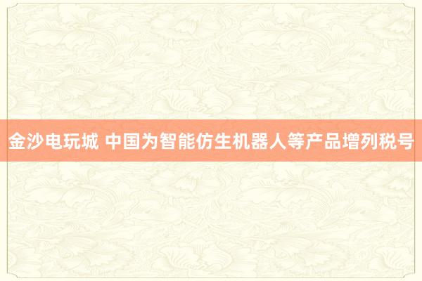 金沙電玩城 中國為智能仿生機器人等產(chǎn)品增列稅號