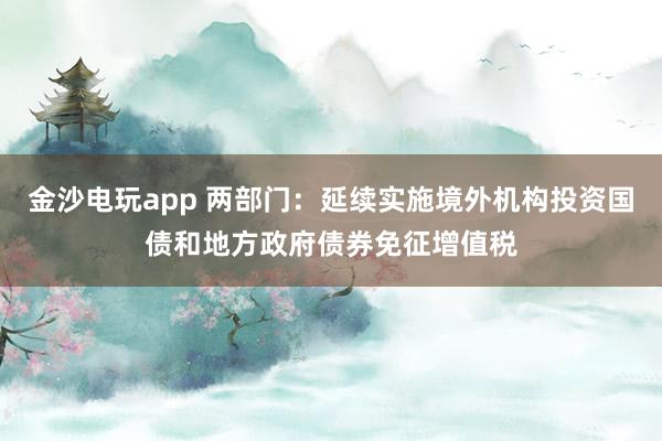 金沙電玩app 兩部門：延續實施境外機構投資國債和地方政府債券免征增值稅