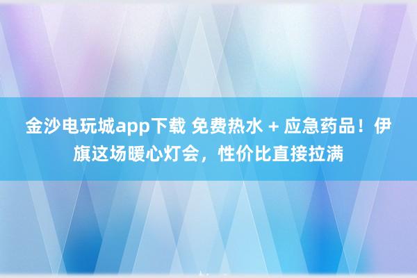 金沙電玩城app下載 免費熱水 + 應急藥品！伊旗這場暖心燈會，性價比直接拉滿