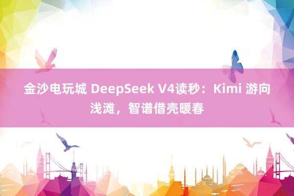 金沙電玩城 DeepSeek V4讀秒：Kimi 游向淺灘，智譜借殼暖春