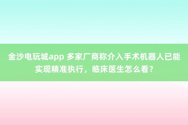 金沙電玩城app 多家廠商稱介入手術機器人已能實現精準執行，臨床醫生怎么看？